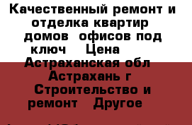 Качественный ремонт и отделка квартир, домов, офисов под ключ. › Цена ­ 55 - Астраханская обл., Астрахань г. Строительство и ремонт » Другое   